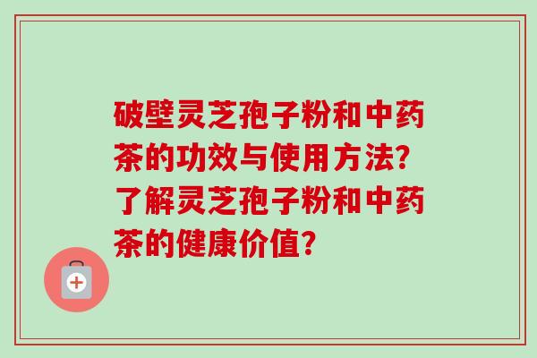 破壁灵芝孢子粉和中药茶的功效与使用方法？了解灵芝孢子粉和中药茶的健康价值？