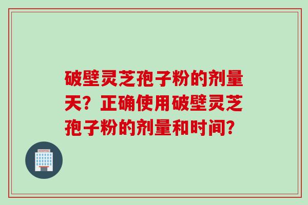 破壁灵芝孢子粉的剂量天？正确使用破壁灵芝孢子粉的剂量和时间？