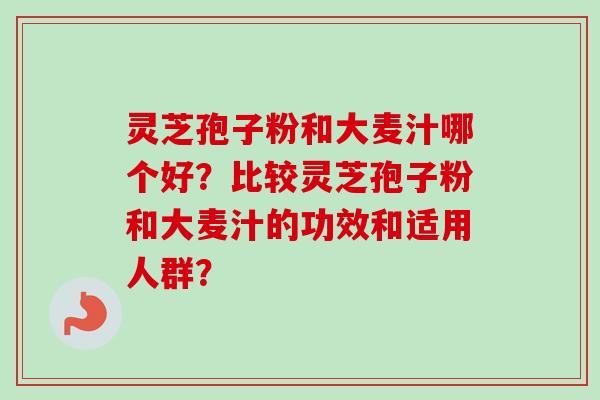 灵芝孢子粉和大麦汁哪个好？比较灵芝孢子粉和大麦汁的功效和适用人群？