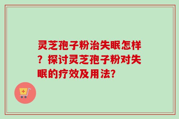 灵芝孢子粉治失眠怎样？探讨灵芝孢子粉对失眠的疗效及用法？