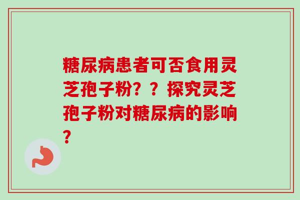 糖尿病患者可否食用灵芝孢子粉？？探究灵芝孢子粉对糖尿病的影响？