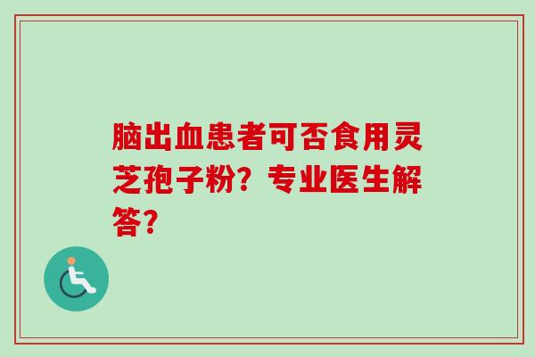 脑出血患者可否食用灵芝孢子粉？专业医生解答？