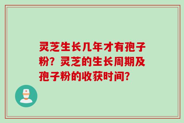 灵芝生长几年才有孢子粉？灵芝的生长周期及孢子粉的收获时间？