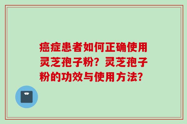癌症患者如何正确使用灵芝孢子粉？灵芝孢子粉的功效与使用方法？