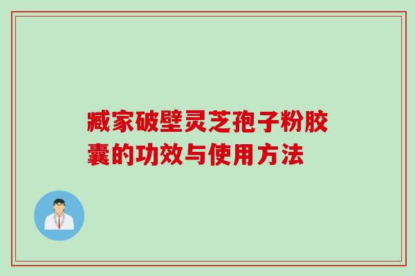 臧家破壁灵芝孢子粉胶囊的功效与使用方法