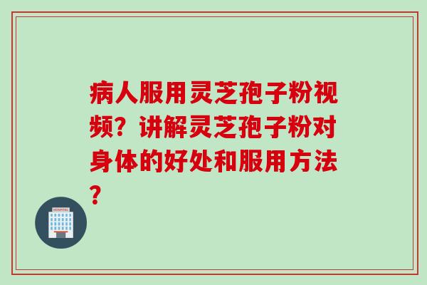 病人服用灵芝孢子粉视频？讲解灵芝孢子粉对身体的好处和服用方法？