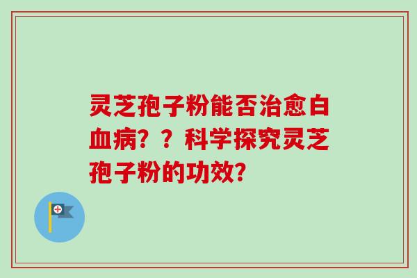 灵芝孢子粉能否治愈白血病？？科学探究灵芝孢子粉的功效？