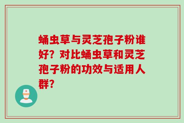 蛹虫草与灵芝孢子粉谁好？对比蛹虫草和灵芝孢子粉的功效与适用人群？