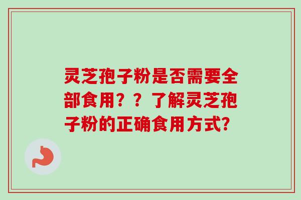 灵芝孢子粉是否需要全部食用？？了解灵芝孢子粉的正确食用方式？