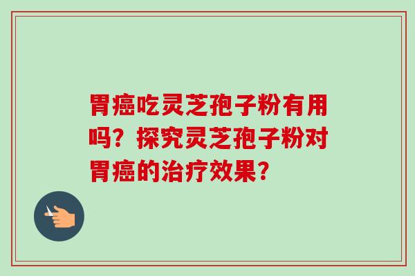 胃癌吃灵芝孢子粉有用吗？探究灵芝孢子粉对胃癌的治疗效果？