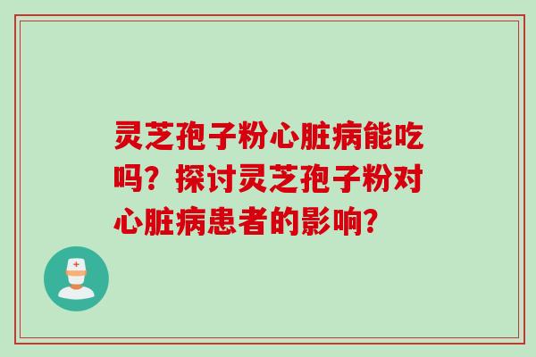 灵芝孢子粉能吃吗？探讨灵芝孢子粉对患者的影响？