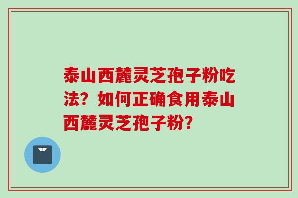 泰山西麓灵芝孢子粉吃法？如何正确食用泰山西麓灵芝孢子粉？