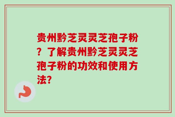 贵州黔芝灵灵芝孢子粉？了解贵州黔芝灵灵芝孢子粉的功效和使用方法？