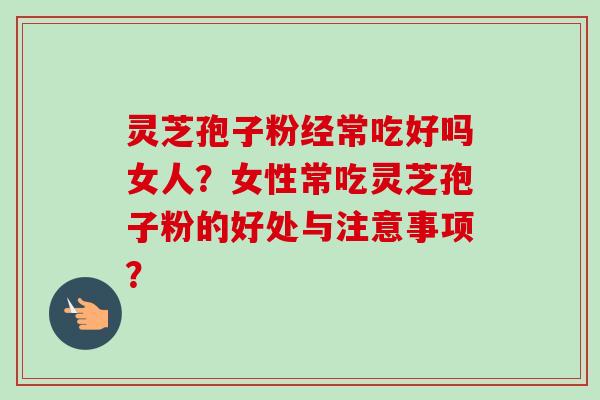 灵芝孢子粉经常吃好吗女人？女性常吃灵芝孢子粉的好处与注意事项？