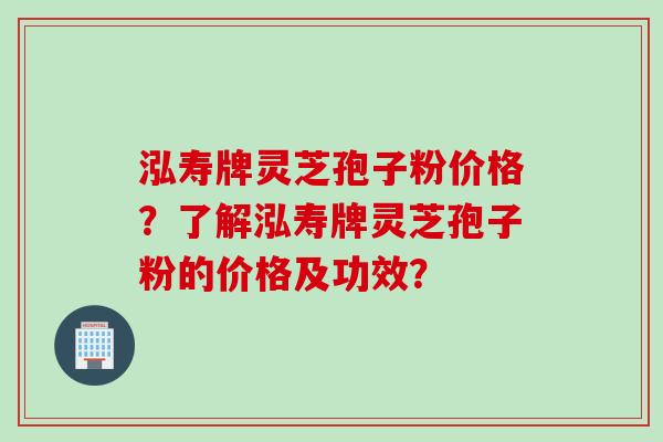 泓寿牌灵芝孢子粉价格？了解泓寿牌灵芝孢子粉的价格及功效？