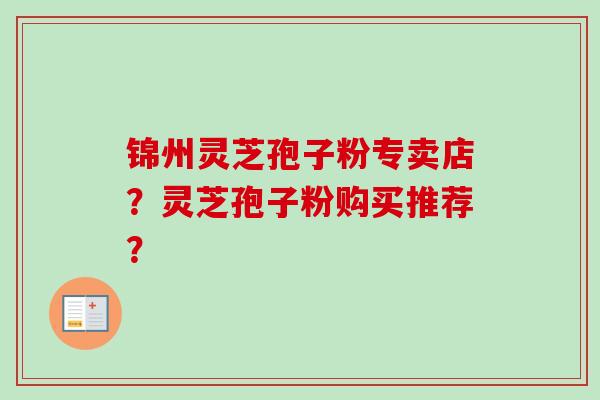 锦州灵芝孢子粉专卖店？灵芝孢子粉购买推荐？