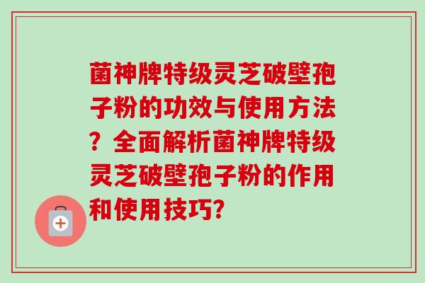 菌神牌特级灵芝破壁孢子粉的功效与使用方法？全面解析菌神牌特级灵芝破壁孢子粉的作用和使用技巧？