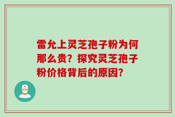 雷允上灵芝孢子粉为何那么贵？探究灵芝孢子粉价格背后的原因？