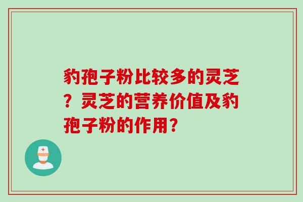 豹孢子粉比较多的灵芝？灵芝的营养价值及豹孢子粉的作用？