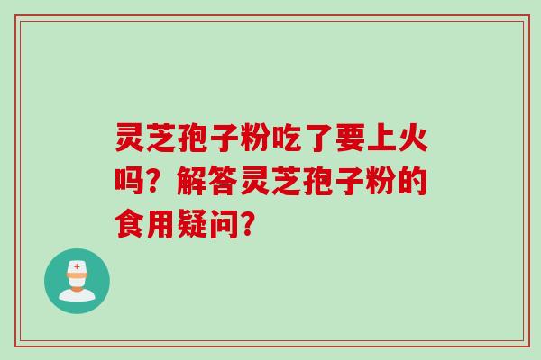 灵芝孢子粉吃了要上火吗？解答灵芝孢子粉的食用疑问？