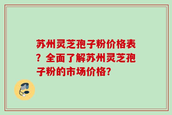 苏州灵芝孢子粉价格表？全面了解苏州灵芝孢子粉的市场价格？