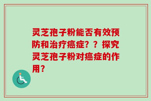 灵芝孢子粉能否有效预防和治疗癌症？？探究灵芝孢子粉对癌症的作用？