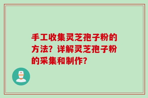 手工收集灵芝孢子粉的方法？详解灵芝孢子粉的采集和制作？