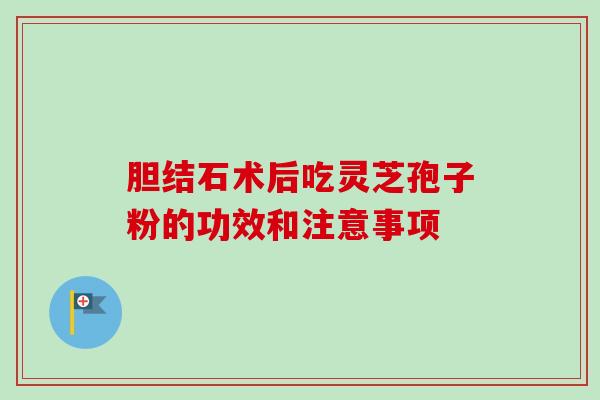胆结石术后吃灵芝孢子粉的功效和注意事项