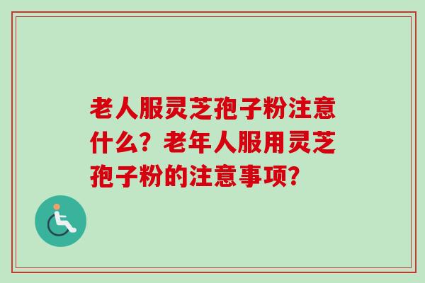 老人服灵芝孢子粉注意什么？老年人服用灵芝孢子粉的注意事项？
