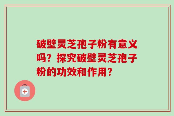 破壁灵芝孢子粉有意义吗？探究破壁灵芝孢子粉的功效和作用？