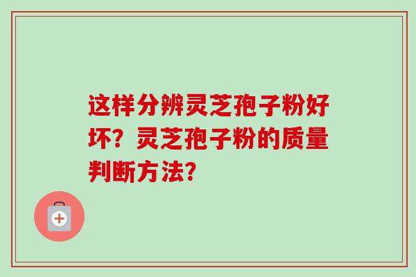 这样分辨灵芝孢子粉好坏？灵芝孢子粉的质量判断方法？