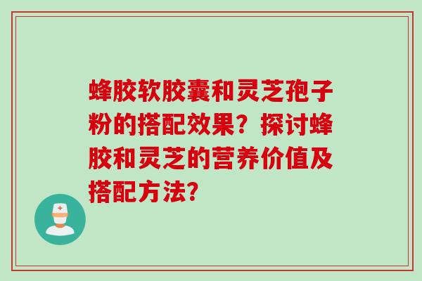 蜂胶软胶囊和灵芝孢子粉的搭配效果？探讨蜂胶和灵芝的营养价值及搭配方法？