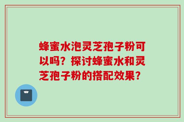 蜂蜜水泡灵芝孢子粉可以吗？探讨蜂蜜水和灵芝孢子粉的搭配效果？