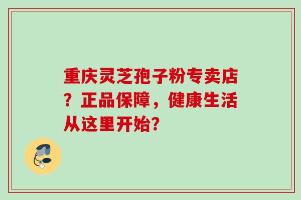 重庆灵芝孢子粉专卖店?正品保障,健康生活从这里开始? 重庆灵芝孢子粉专卖店?正品保障,健康生活从这里开始?