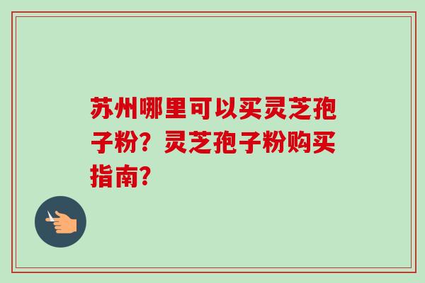 苏州哪里可以买灵芝孢子粉？灵芝孢子粉购买指南？