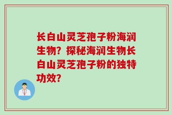 长白山灵芝孢子粉海润生物？探秘海润生物长白山灵芝孢子粉的独特功效？