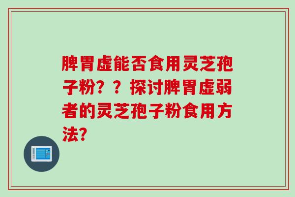脾胃虚能否食用灵芝孢子粉？？探讨脾胃虚弱者的灵芝孢子粉食用方法？