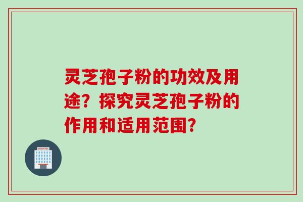 灵芝孢子粉的功效及用途?探究灵芝孢子粉的作用和适用范围? 灵芝孢子粉的功效及用途?探究灵芝孢子粉的作用和适用范围?
