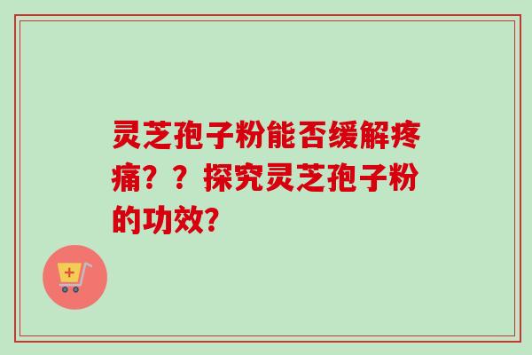 灵芝孢子粉能否缓解疼痛？？探究灵芝孢子粉的功效？
