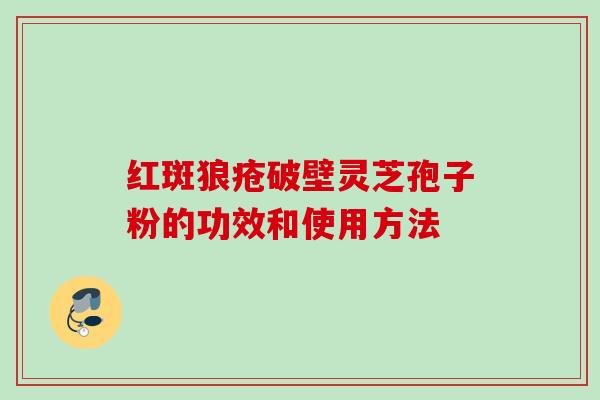 红斑狼疮破壁灵芝孢子粉的功效和使用方法