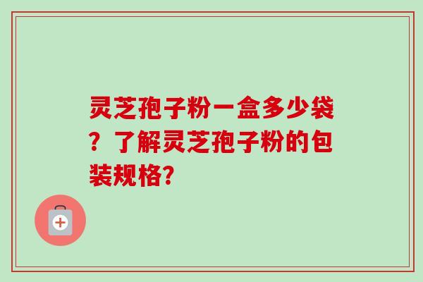 灵芝孢子粉一盒多少袋？了解灵芝孢子粉的包装规格？