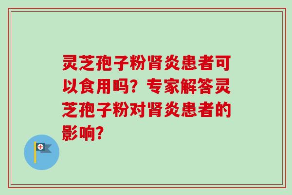灵芝孢子粉肾炎患者可以食用吗？专家解答灵芝孢子粉对肾炎患者的影响？