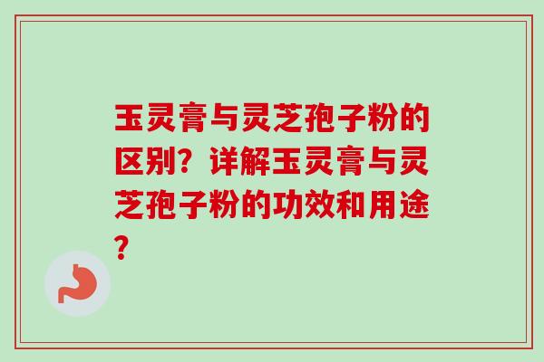 玉灵膏与灵芝孢子粉的区别？详解玉灵膏与灵芝孢子粉的功效和用途？