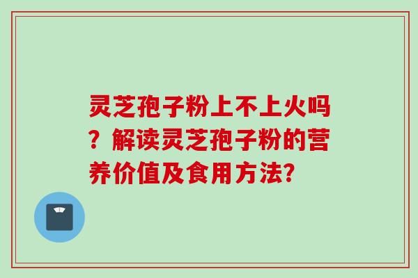 灵芝孢子粉上不上火吗？解读灵芝孢子粉的营养价值及食用方法？