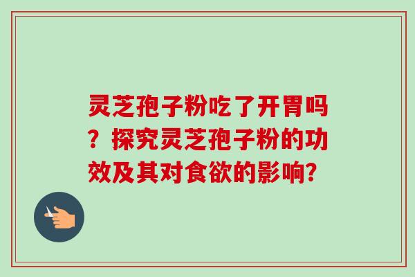 灵芝孢子粉吃了开胃吗？探究灵芝孢子粉的功效及其对食欲的影响？