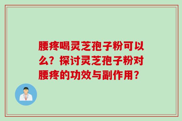腰疼喝灵芝孢子粉可以么？探讨灵芝孢子粉对腰疼的功效与副作用？