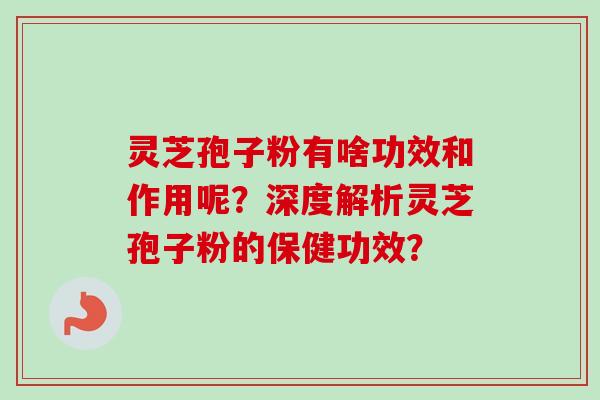 灵芝孢子粉有啥功效和作用呢？深度解析灵芝孢子粉的保健功效？