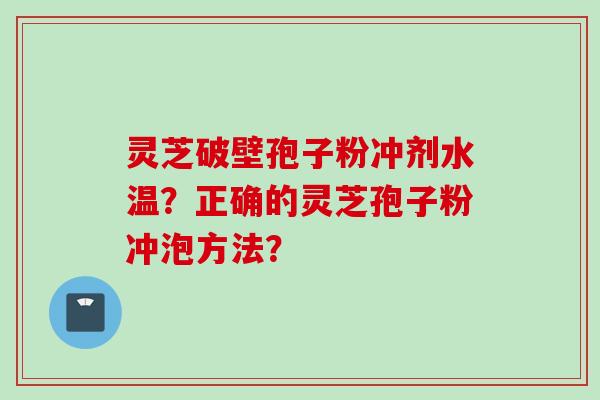 灵芝破壁孢子粉冲剂水温？正确的灵芝孢子粉冲泡方法？