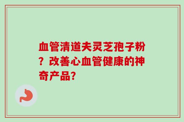 血管清道夫灵芝孢子粉？改善心血管健康的神奇产品？