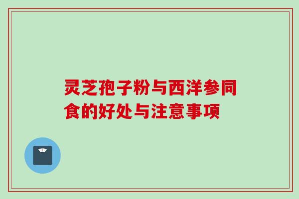 灵芝孢子粉与西洋参同食的好处与注意事项
